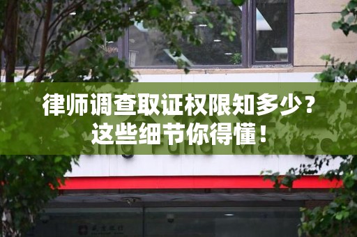 龙南律师调查取证权限知多少？这些细节你得懂！