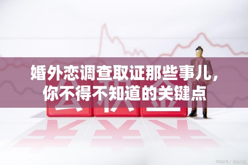 龙南婚外恋调查取证那些事儿，你不得不知道的关键点
