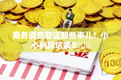 龙南商务调查取证那些事儿！小心别踩坑哦😉