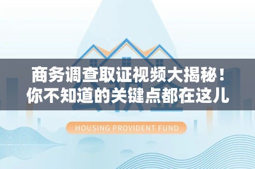龙南商务调查取证视频大揭秘！你不知道的关键点都在这儿
