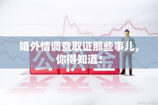 龙南婚外情调查取证那些事儿，你得知道！