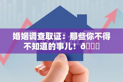 龙南婚姻调查取证：那些你不得不知道的事儿！😎