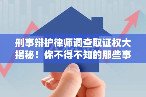 龙南刑事辩护律师调查取证权大揭秘！你不得不知的那些事儿