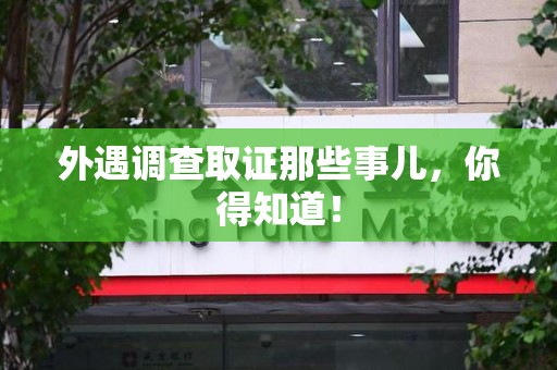 龙南外遇调查取证那些事儿，你得知道！