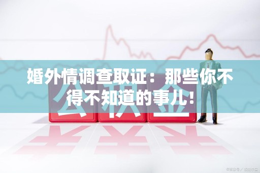 龙南婚外情调查取证：那些你不得不知道的事儿！