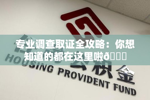 龙南专业调查取证全攻略：你想知道的都在这里啦😉