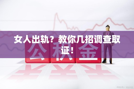龙南女人出轨？教你几招调查取证！