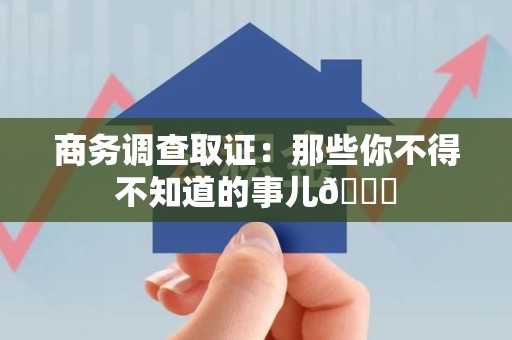 龙南商务调查取证：那些你不得不知道的事儿😎