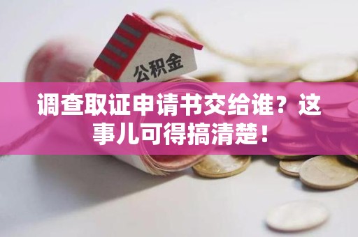 龙南调查取证申请书交给谁？这事儿可得搞清楚！