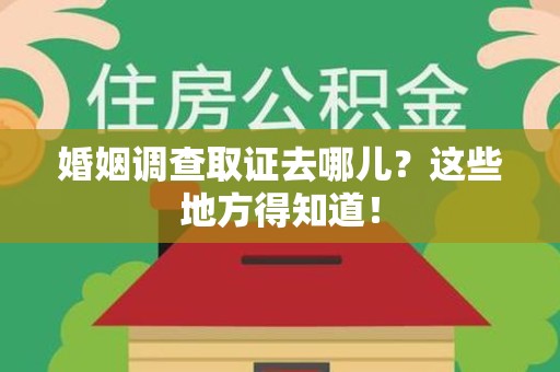 龙南婚姻调查取证去哪儿？这些地方得知道！