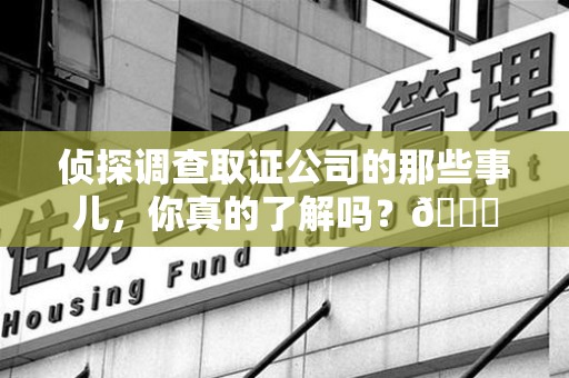 龙南侦探调查取证公司的那些事儿，你真的了解吗？😎