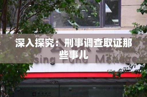 龙南深入探究：刑事调查取证那些事儿