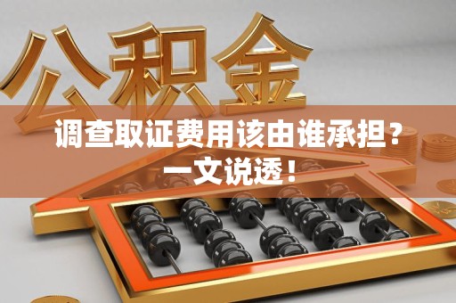 龙南调查取证费用该由谁承担？一文说透！
