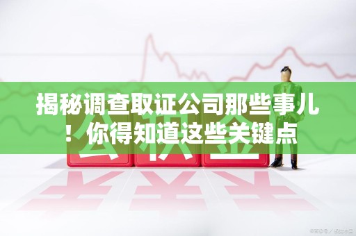 龙南揭秘调查取证公司那些事儿！你得知道这些关键点