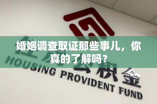 龙南婚姻调查取证那些事儿，你真的了解吗？