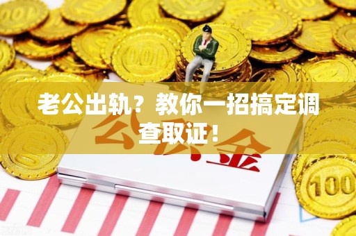 龙南老公出轨？教你一招搞定调查取证！