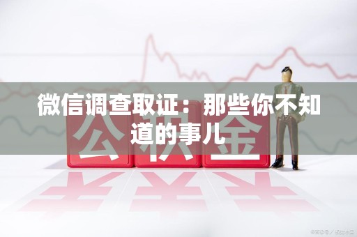 龙南微信调查取证：那些你不知道的事儿