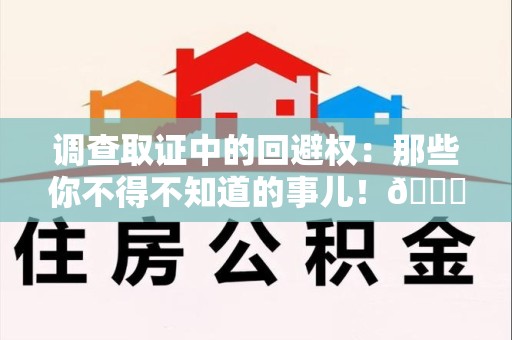 龙南调查取证中的回避权：那些你不得不知道的事儿！😎