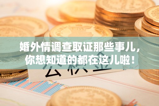 龙南婚外情调查取证那些事儿，你想知道的都在这儿啦！