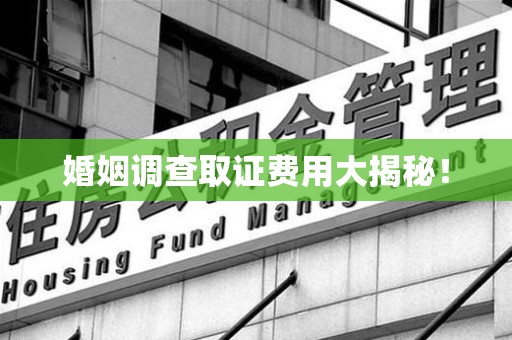 龙南婚姻调查取证费用大揭秘！