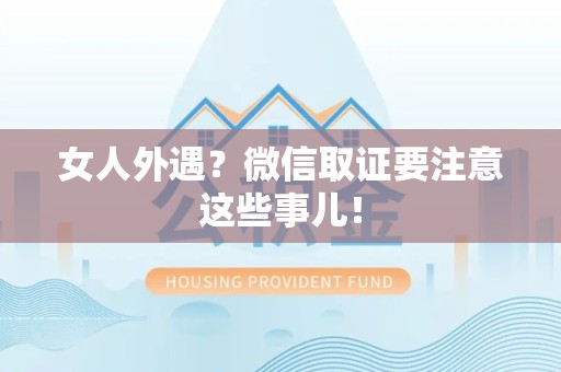 龙南女人外遇？微信取证要注意这些事儿！