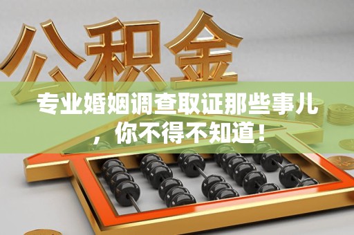 龙南专业婚姻调查取证那些事儿，你不得不知道！