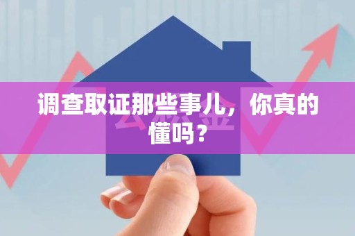 龙南调查取证那些事儿，你真的懂吗？