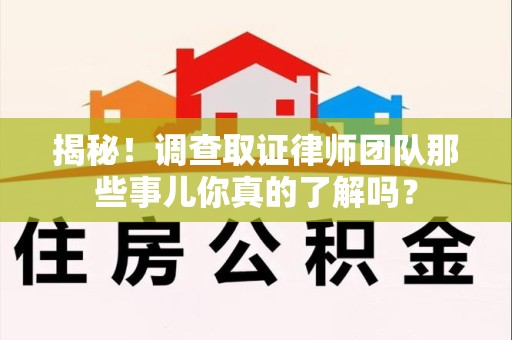 龙南揭秘！调查取证律师团队那些事儿你真的了解吗？