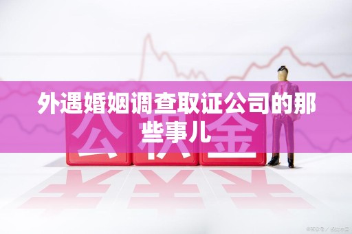 龙南外遇婚姻调查取证公司的那些事儿