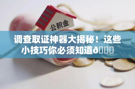 龙南调查取证神器大揭秘！这些小技巧你必须知道😎