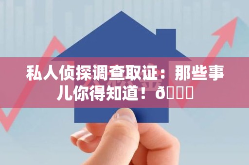 龙南私人侦探调查取证：那些事儿你得知道！😎