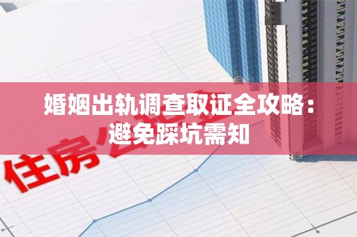 龙南婚姻出轨调查取证全攻略：避免踩坑需知