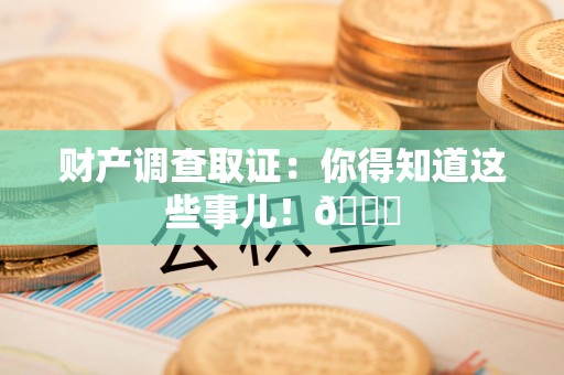 龙南财产调查取证：你得知道这些事儿！😎