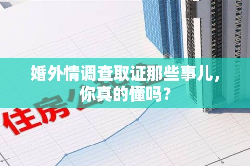 龙南婚外情调查取证那些事儿，你真的懂吗？