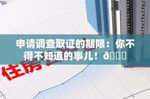 龙南申请调查取证的期限:你不得不知道的事儿!😎 龙南申请调查取证的期限:你不得不知道的事儿!😎