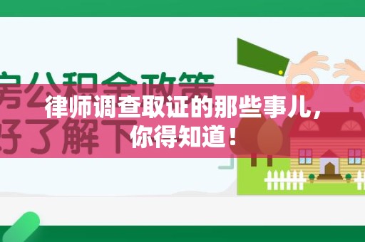 龙南律师调查取证的那些事儿，你得知道！