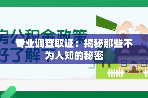 龙南专业调查取证：揭秘那些不为人知的秘密