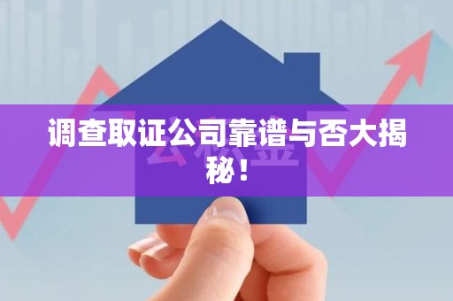 龙南调查取证公司靠谱与否大揭秘！