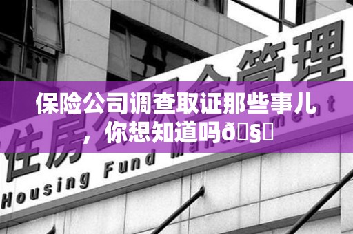 龙南保险公司调查取证那些事儿，你想知道吗🧐