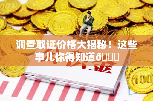 龙南调查取证价格大揭秘！这些事儿你得知道😎