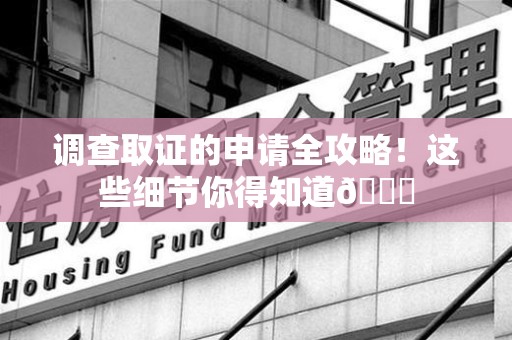 龙南调查取证的申请全攻略！这些细节你得知道😎