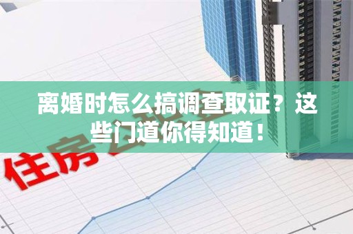 龙南离婚时怎么搞调查取证？这些门道你得知道！