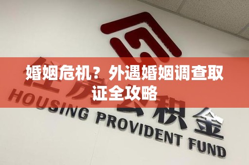 龙南婚姻危机？外遇婚姻调查取证全攻略