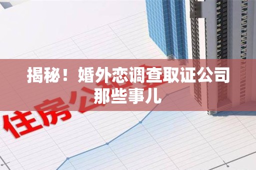 龙南揭秘！婚外恋调查取证公司那些事儿