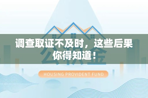 龙南调查取证不及时，这些后果你得知道！