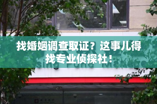 龙南找婚姻调查取证？这事儿得找专业侦探社！