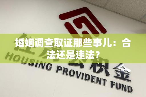 龙南婚姻调查取证那些事儿：合法还是违法？
