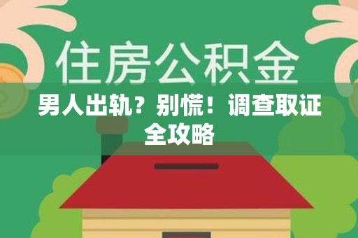 龙南男人出轨？别慌！调查取证全攻略