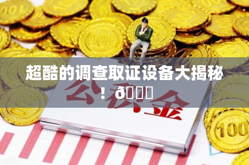 龙南超酷的调查取证设备大揭秘！😎