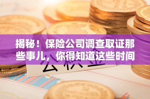 龙南揭秘！保险公司调查取证那些事儿，你得知道这些时间点😎